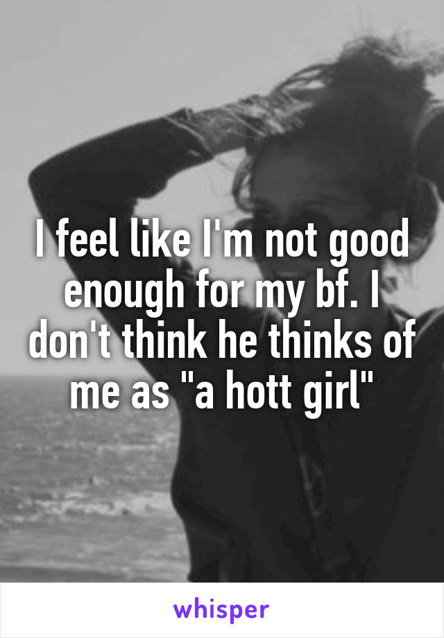 I feel like I'm not good enough for my bf. I don't think he thinks of me as "a hott girl"