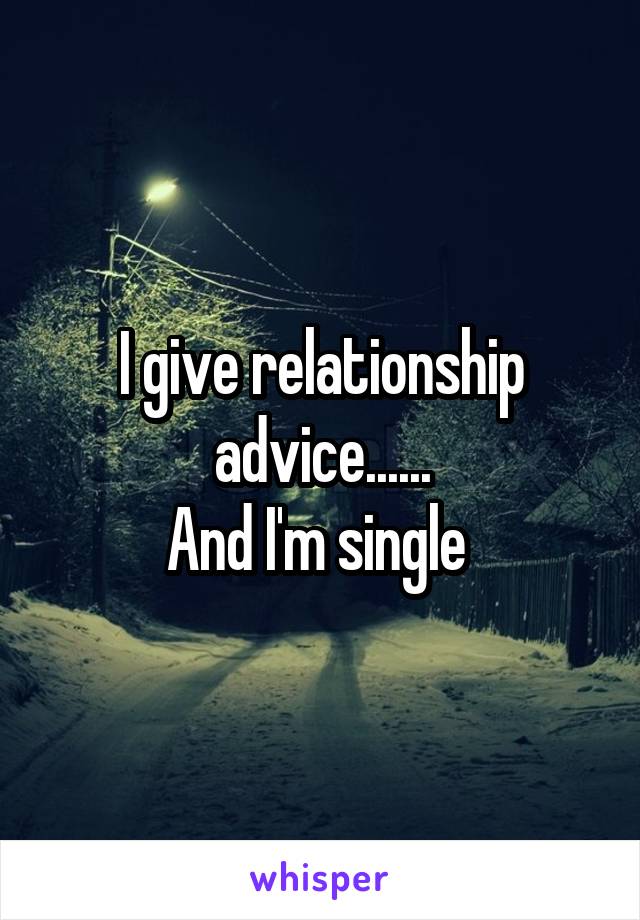 I give relationship advice......
And I'm single 