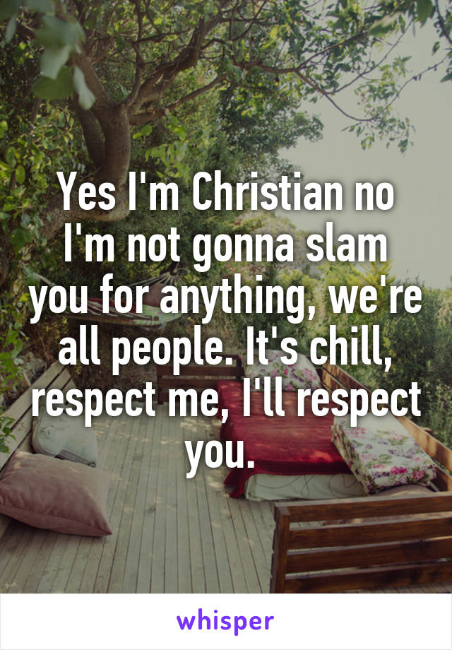 Yes I'm Christian no I'm not gonna slam you for anything, we're all people. It's chill, respect me, I'll respect you. 