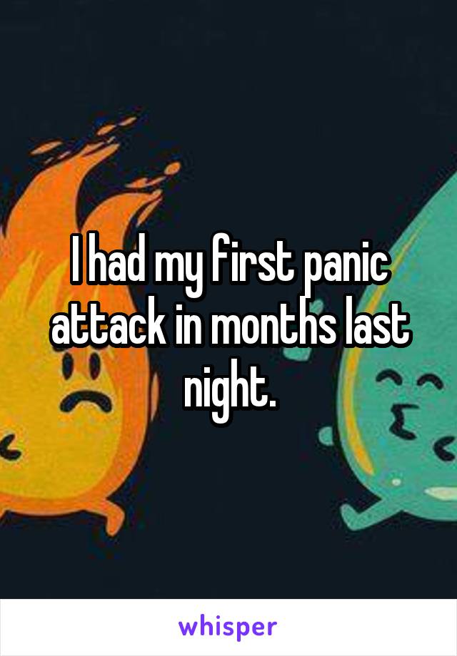 I had my first panic attack in months last night.