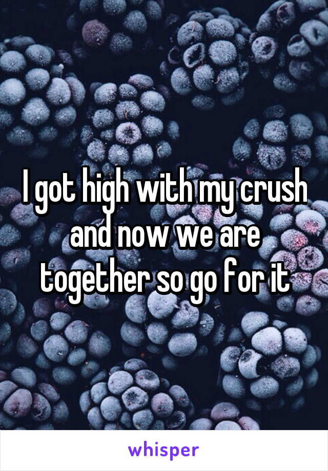 I got high with my crush and now we are together so go for it