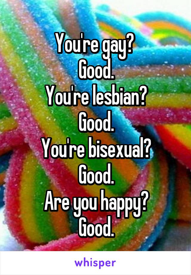 You're gay? 
Good.
You're lesbian?
Good.
You're bisexual?
Good.
Are you happy?
Good.