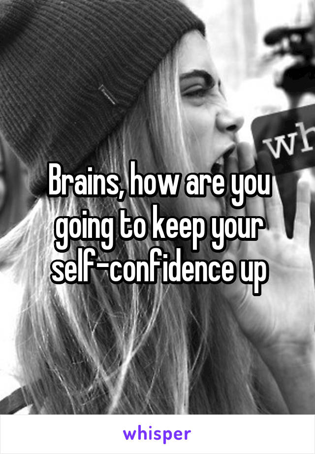 Brains, how are you going to keep your self-confidence up