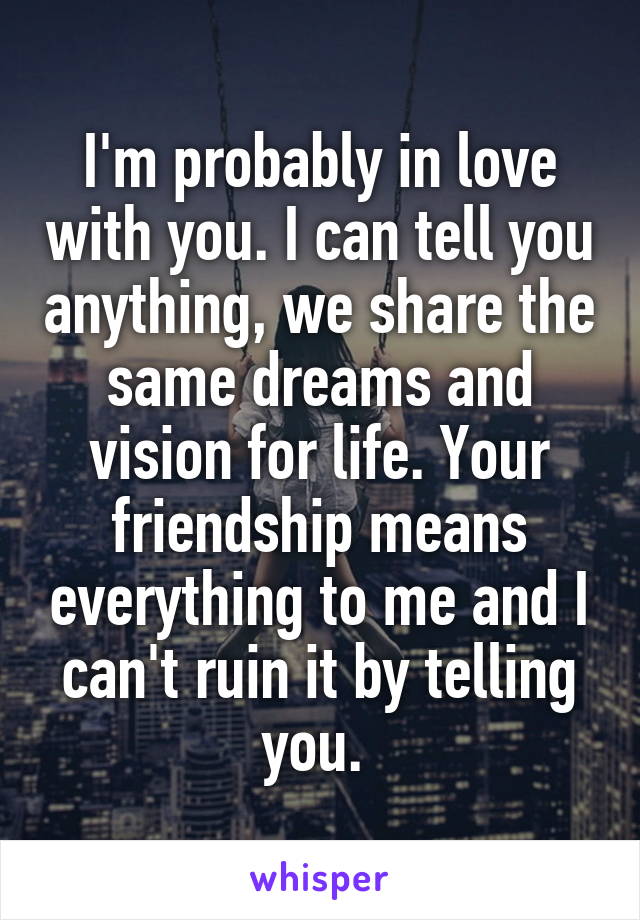 I'm probably in love with you. I can tell you anything, we share the same dreams and vision for life. Your friendship means everything to me and I can't ruin it by telling you. 