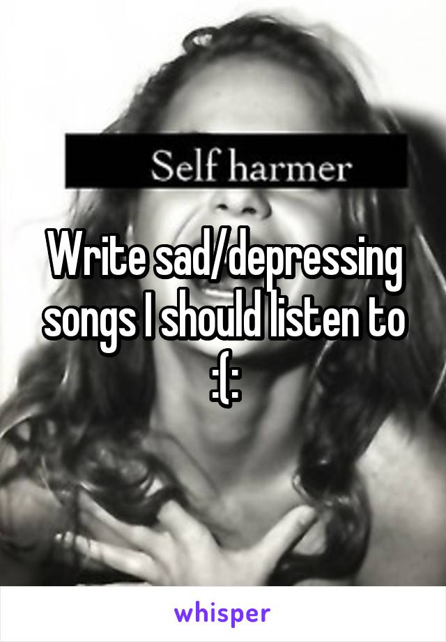 Write sad/depressing songs I should listen to :(: