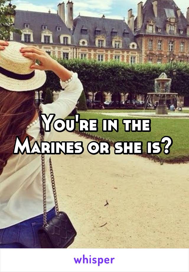 You're in the Marines or she is? 