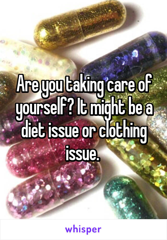 Are you taking care of yourself? It might be a diet issue or clothing issue. 