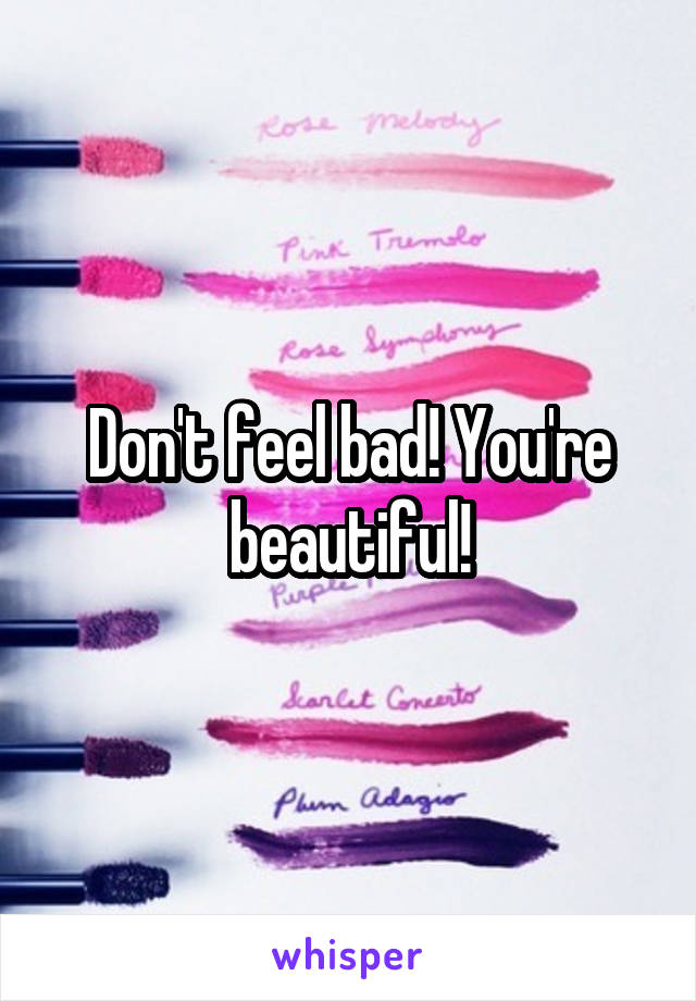 Don't feel bad! You're beautiful!