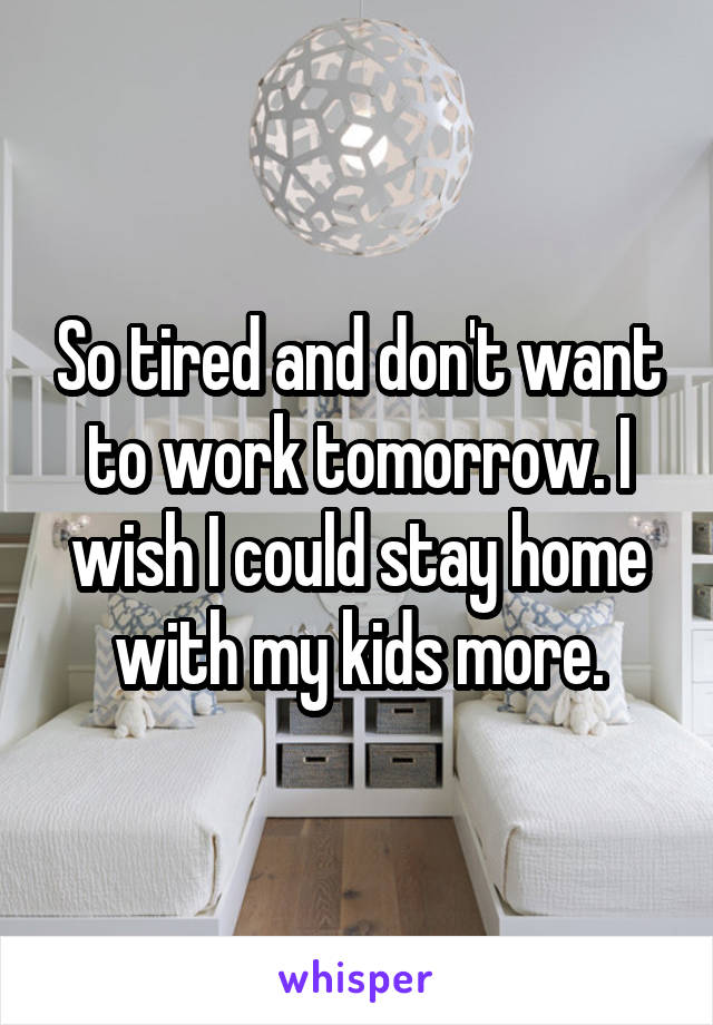 So tired and don't want to work tomorrow. I wish I could stay home with my kids more.