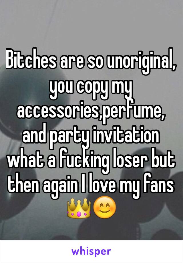 Bitches are so unoriginal, you copy my accessories,perfume, and party invitation what a fucking loser but then again I love my fans 👑😊