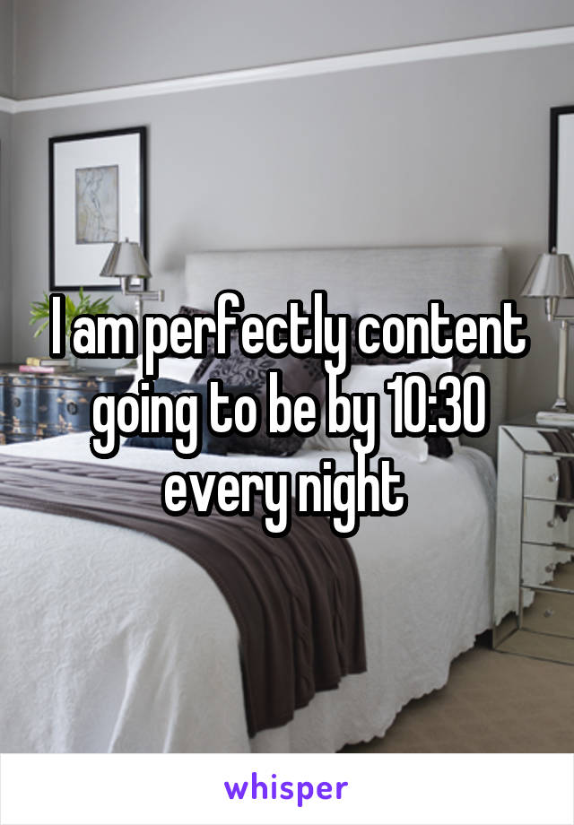 I am perfectly content going to be by 10:30 every night 