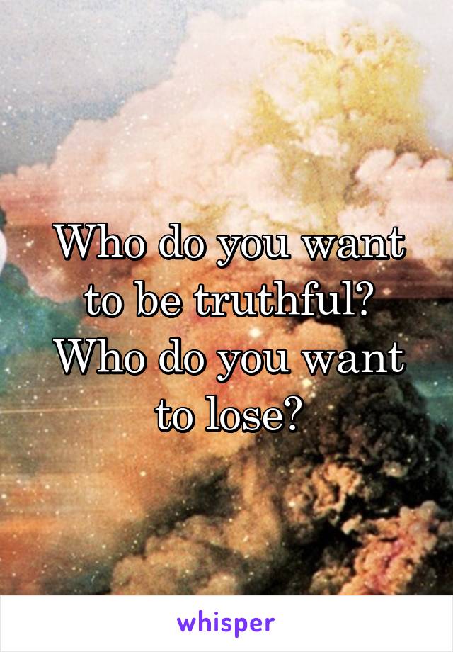 Who do you want to be truthful?
Who do you want to lose?