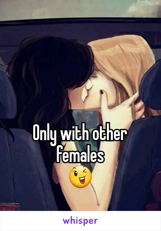 Only with other females
😉