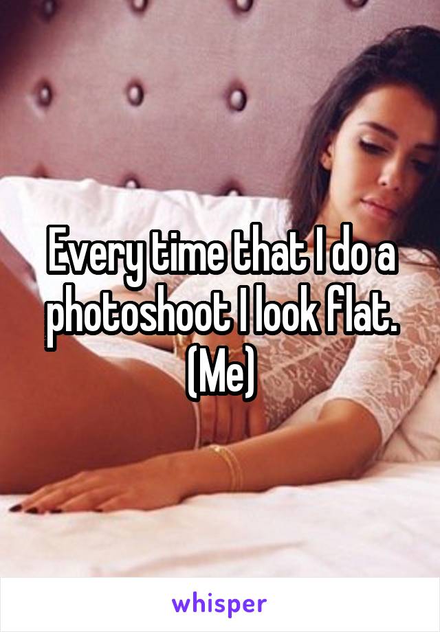 Every time that I do a photoshoot I look flat.
(Me)