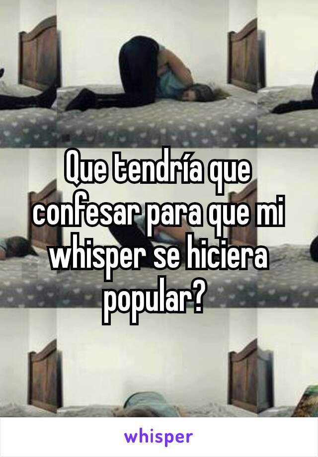 Que tendría que confesar para que mi whisper se hiciera popular? 