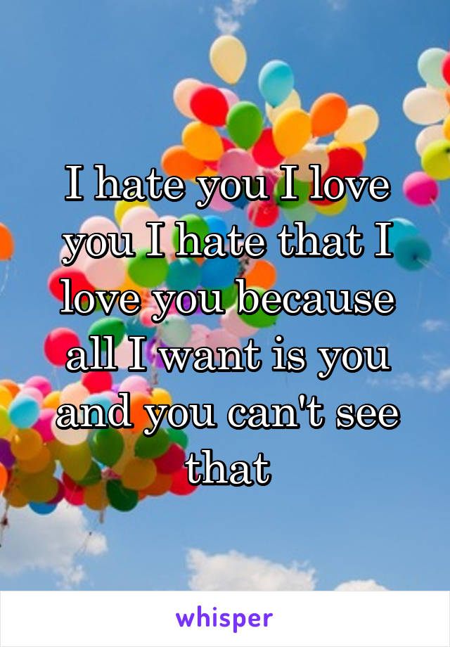 I hate you I love you I hate that I love you because all I want is you and you can't see that