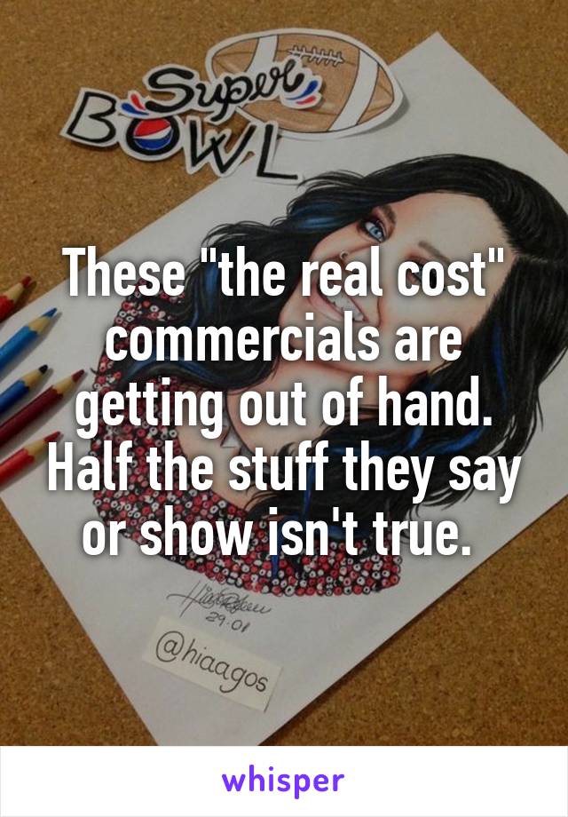 These "the real cost" commercials are getting out of hand. Half the stuff they say or show isn't true. 