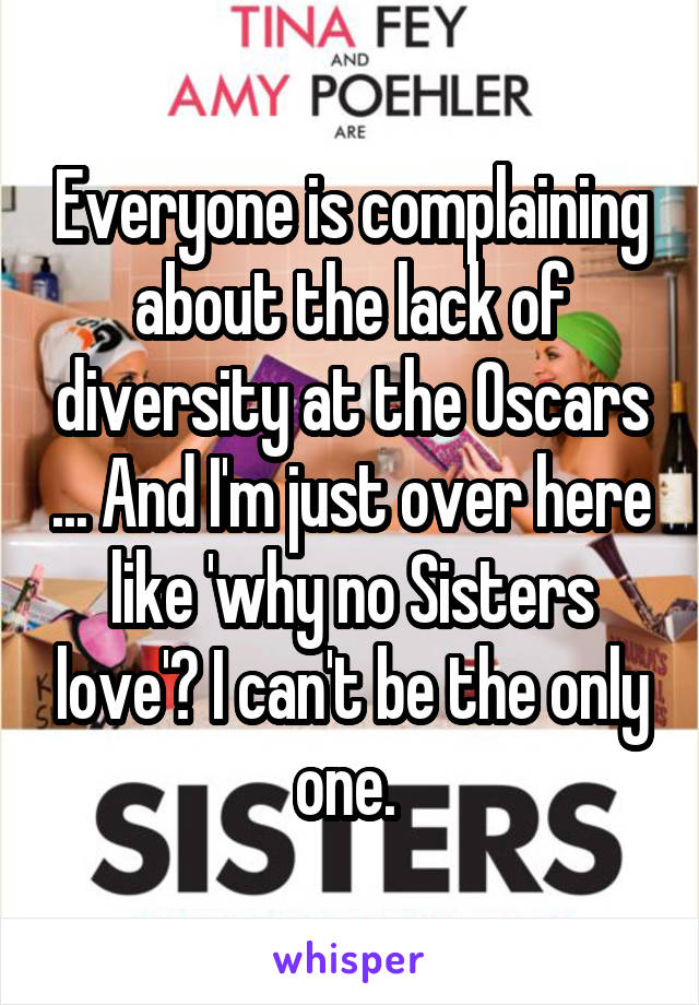 Everyone is complaining about the lack of diversity at the Oscars ... And I'm just over here like 'why no Sisters love'? I can't be the only one. 