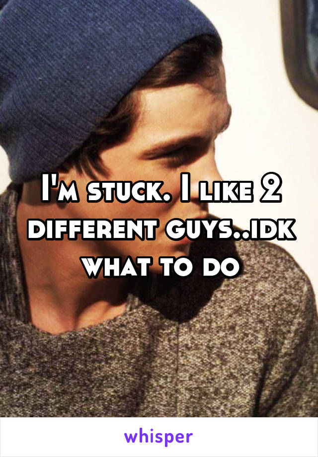 I'm stuck. I like 2 different guys..idk what to do