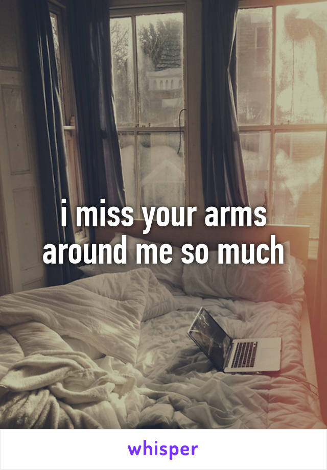 i miss your arms around me so much