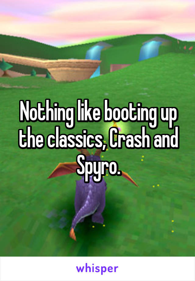 Nothing like booting up the classics, Crash and Spyro.