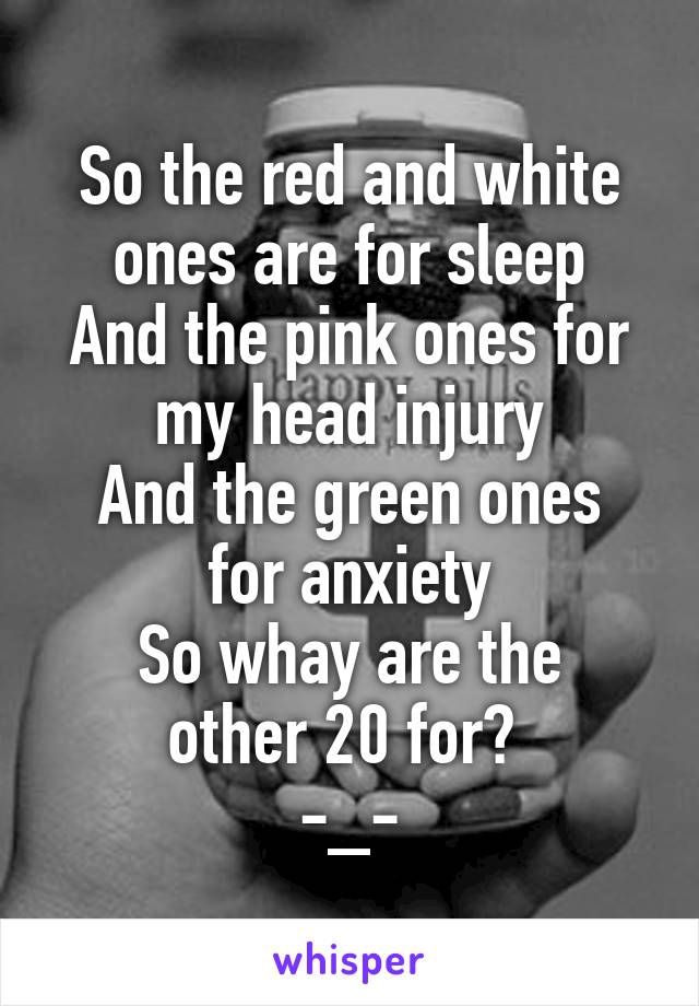 So the red and white ones are for sleep
And the pink ones for my head injury
And the green ones for anxiety
So whay are the other 20 for? 
-_-