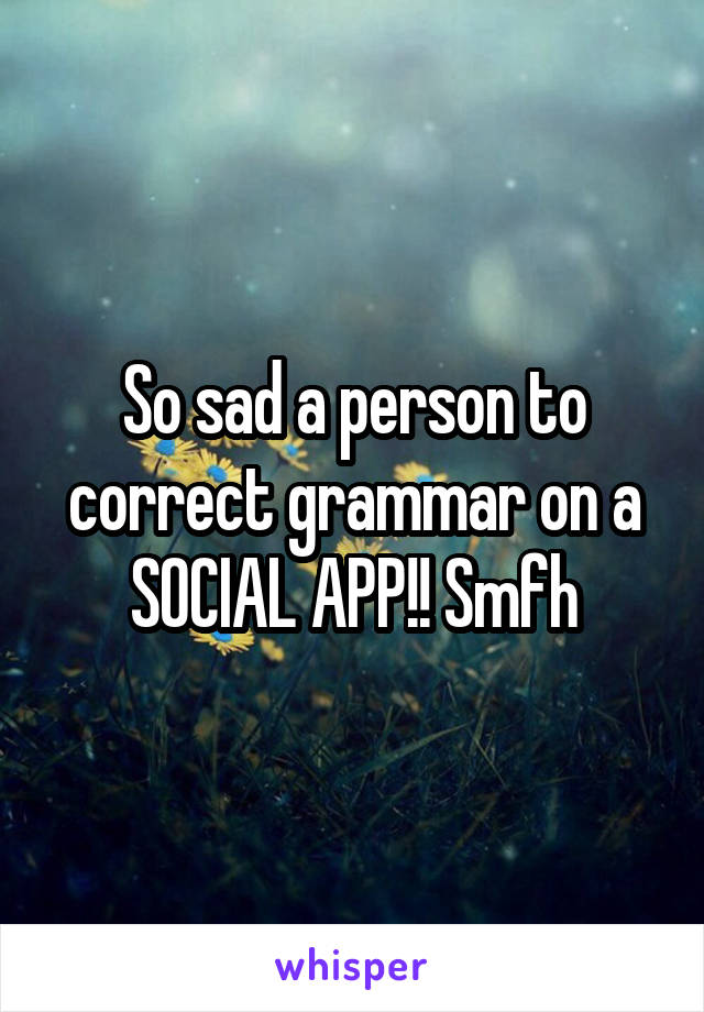 So sad a person to correct grammar on a SOCIAL APP!! Smfh