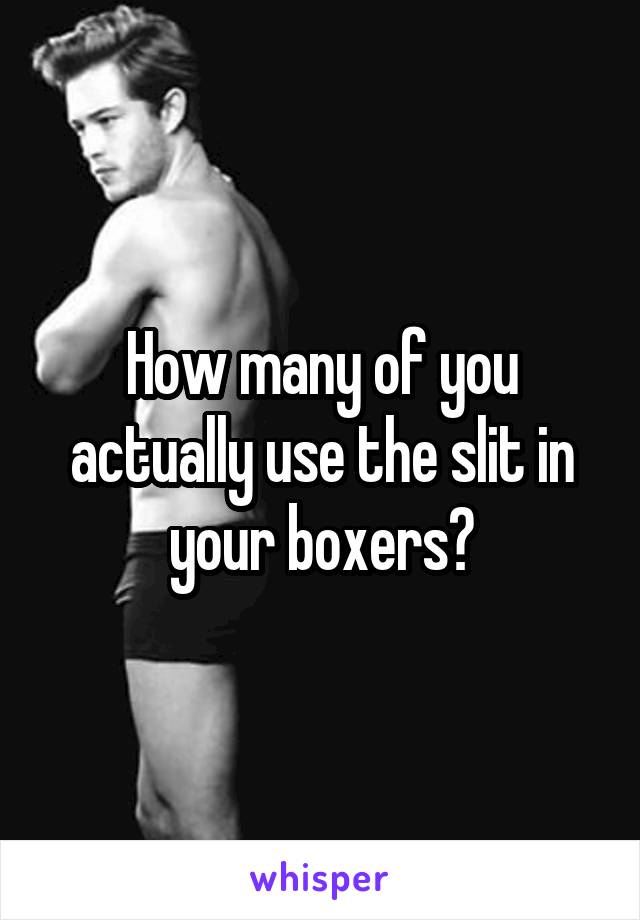 How many of you actually use the slit in your boxers?