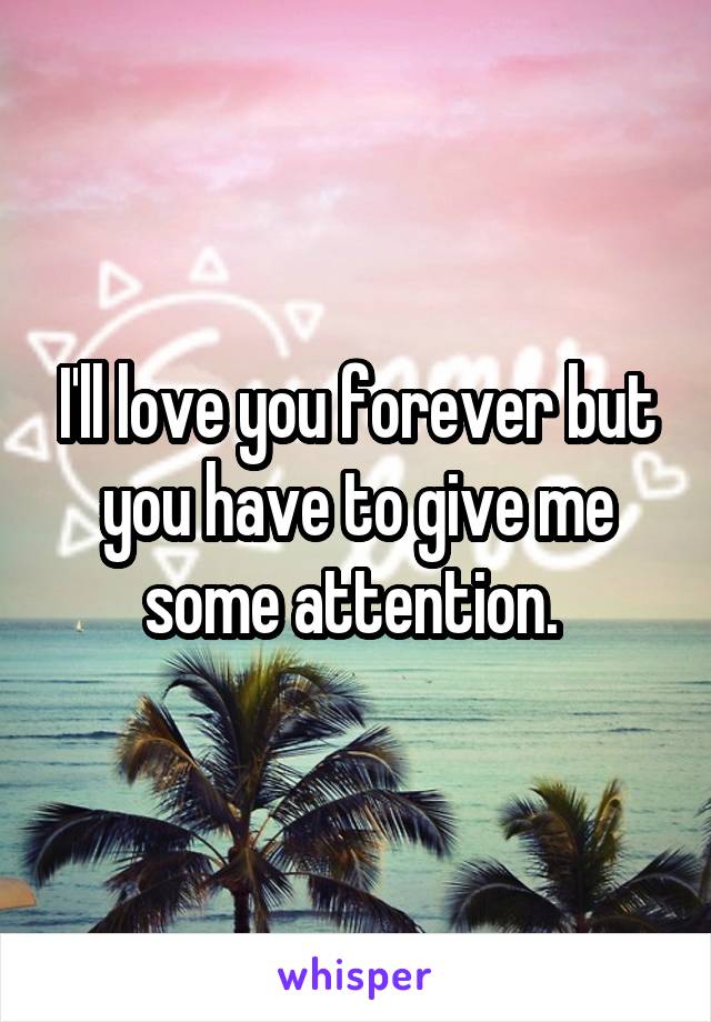 I'll love you forever but you have to give me some attention. 