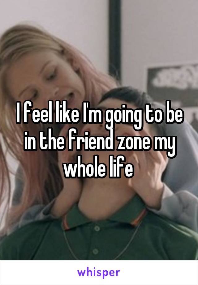 I feel like I'm going to be in the friend zone my whole life 