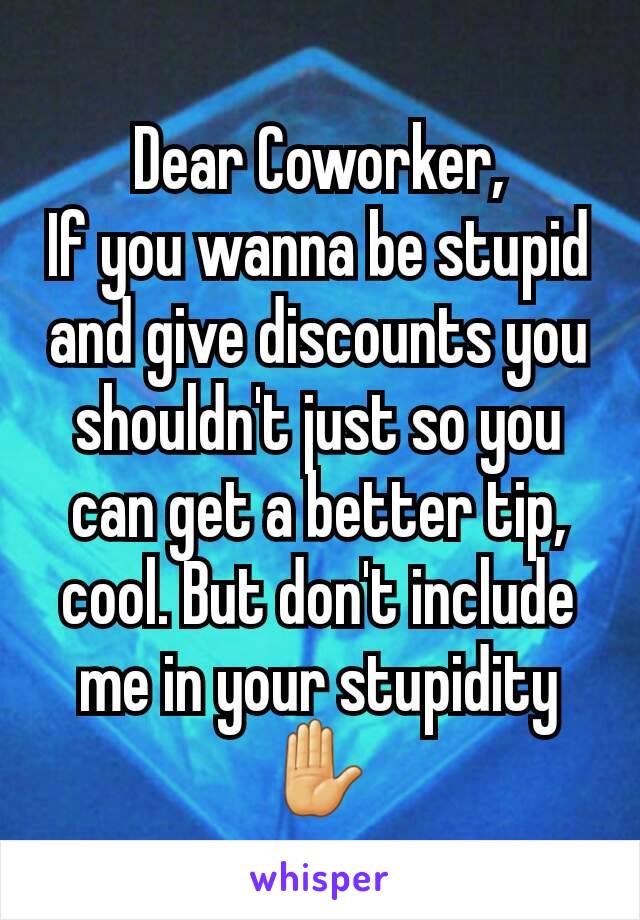 Dear Coworker,
If you wanna be stupid and give discounts you shouldn't just so you can get a better tip, cool. But don't include me in your stupidity ✋