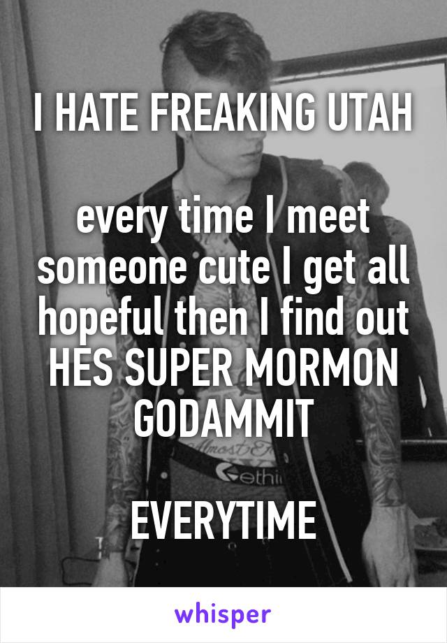 I HATE FREAKING UTAH

every time I meet someone cute I get all hopeful then I find out HES SUPER MORMON GODAMMIT

EVERYTIME