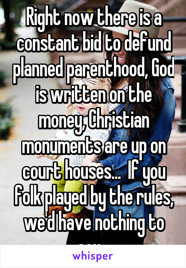 Right now there is a constant bid to defund planned parenthood, God is written on the money, Christian monuments are up on court houses...  If you folk played by the rules, we'd have nothing to say.  