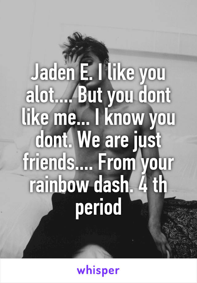 Jaden E. I like you alot.... But you dont like me... I know you dont. We are just friends.... From your rainbow dash. 4 th period