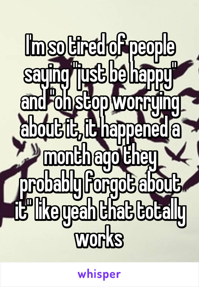 I'm so tired of people saying "just be happy" and "oh stop worrying about it, it happened a month ago they probably forgot about it" like yeah that totally works 