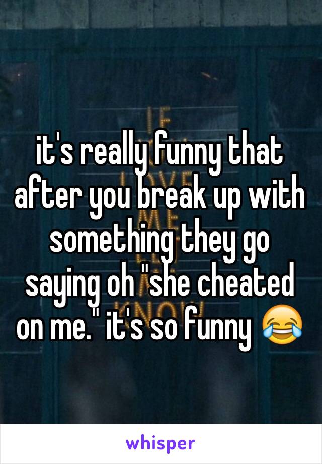 it's really funny that after you break up with something they go saying oh "she cheated on me." it's so funny 😂