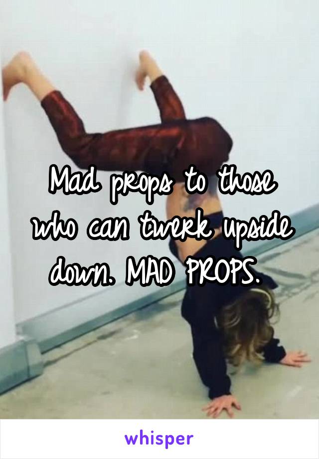 Mad props to those who can twerk upside down. MAD PROPS. 