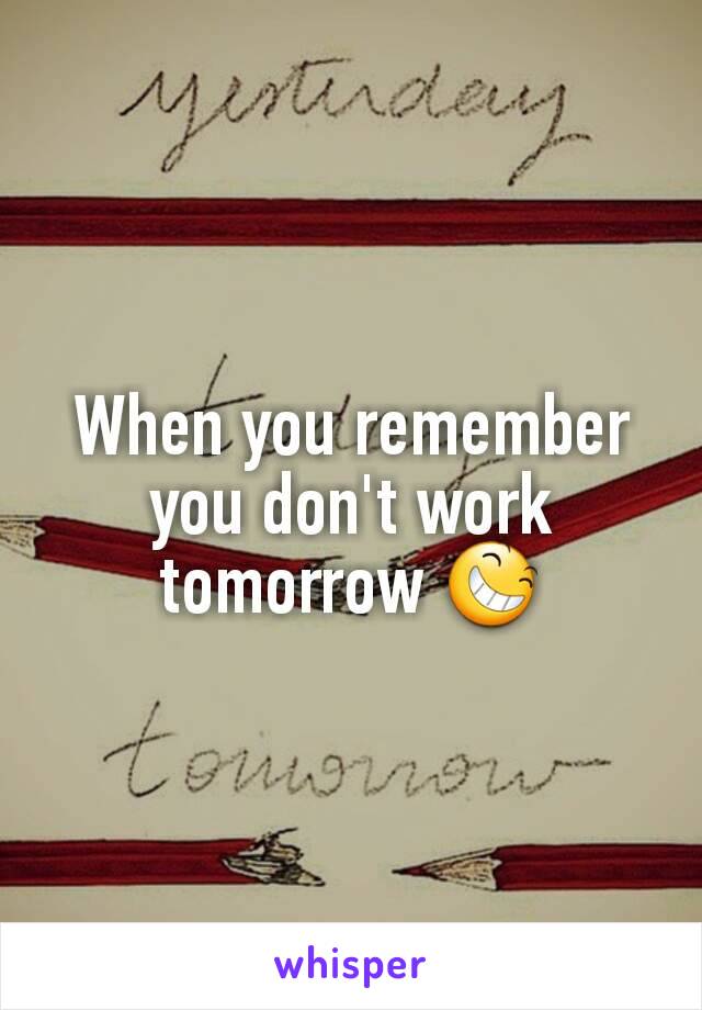When you remember you don't work tomorrow 😆