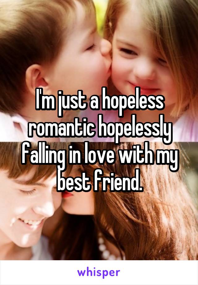 I'm just a hopeless romantic hopelessly falling in love with my best friend.