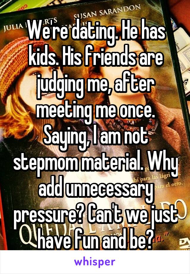 We're dating. He has kids. His friends are judging me, after meeting me once. Saying, I am not stepmom material. Why add unnecessary pressure? Can't we just have fun and be?