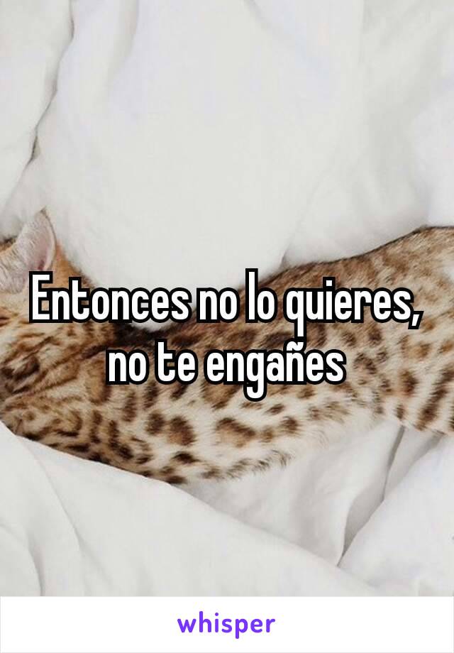 Entonces no lo quieres, no te engañes