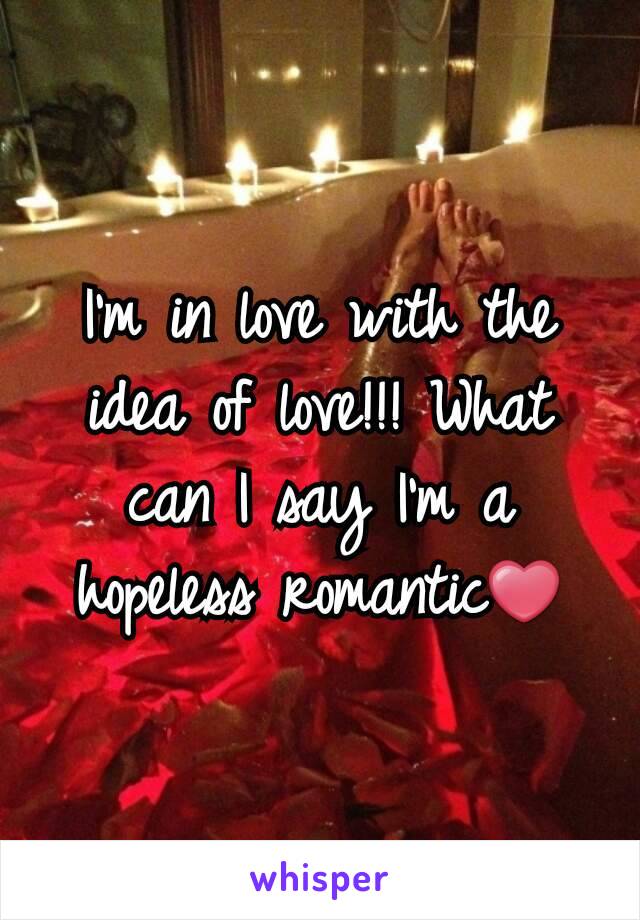 I'm in love with the idea of love!!! What can I say I'm a hopeless romantic❤