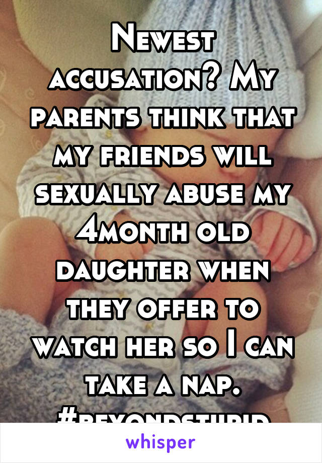 Newest accusation? My parents think that my friends will sexually abuse my 4month old daughter when they offer to watch her so I can take a nap. #beyondstupid