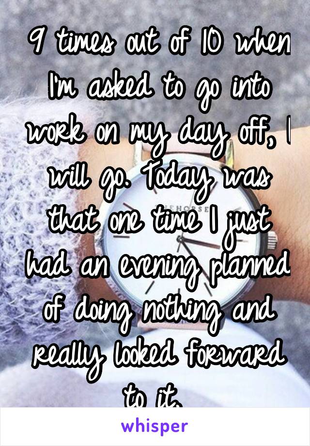 9 times out of 10 when I'm asked to go into work on my day off, I will go. Today was that one time I just had an evening planned of doing nothing and really looked forward to it. 