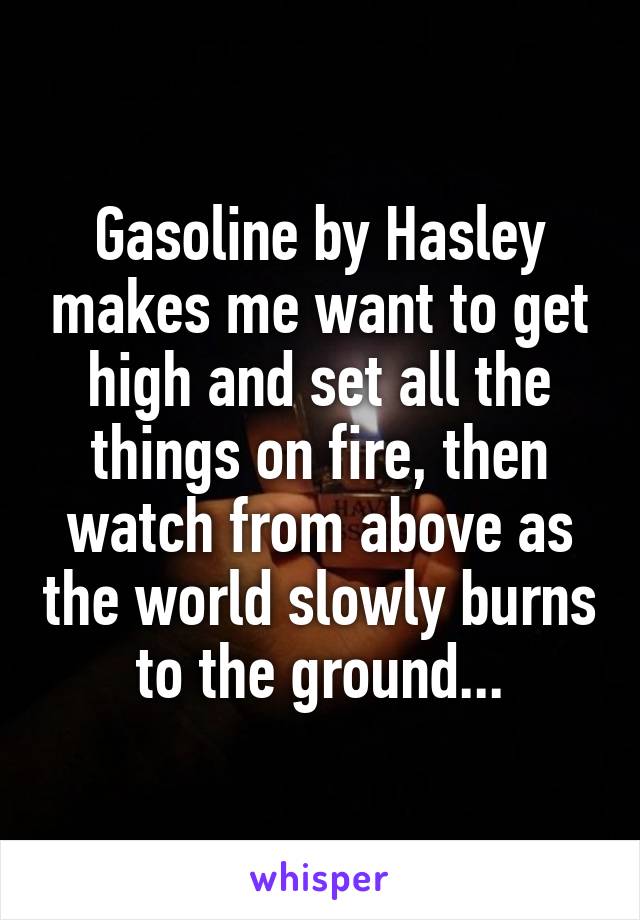 Gasoline by Hasley makes me want to get high and set all the things on fire, then watch from above as the world slowly burns to the ground...