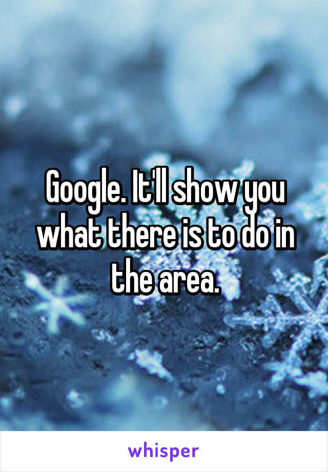 Google. It'll show you what there is to do in the area.