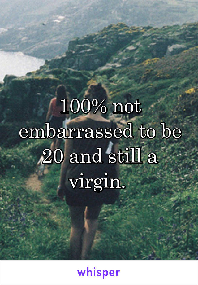 100% not embarrassed to be 20 and still a virgin. 