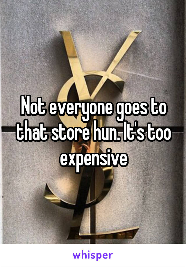 Not everyone goes to that store hun. It's too expensive