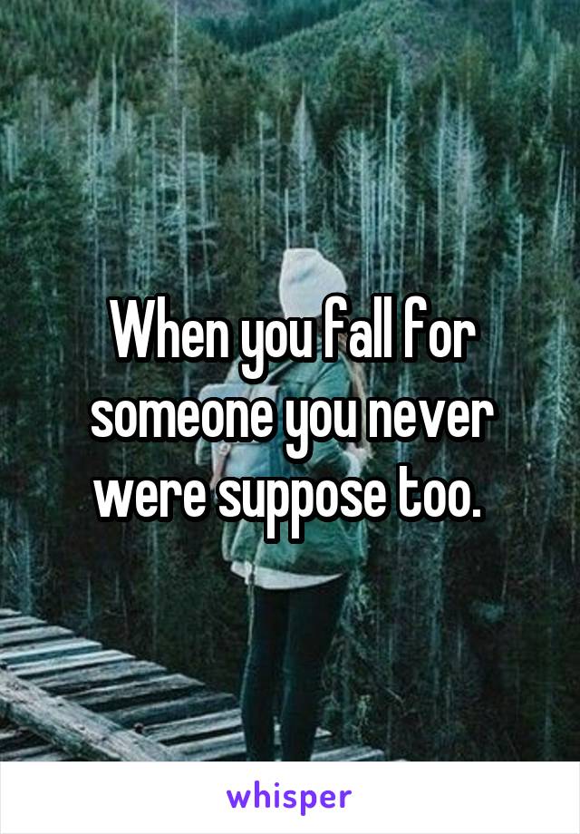 When you fall for someone you never were suppose too. 