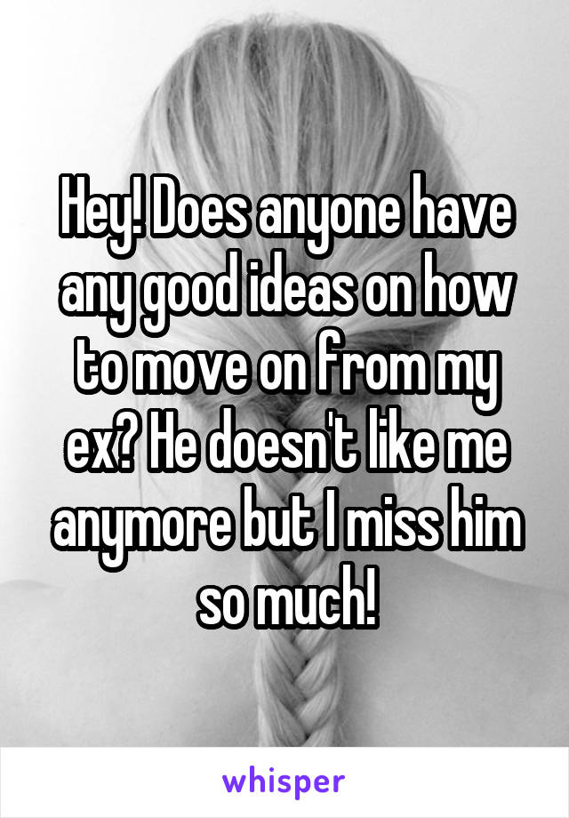 Hey! Does anyone have any good ideas on how to move on from my ex? He doesn't like me anymore but I miss him so much!